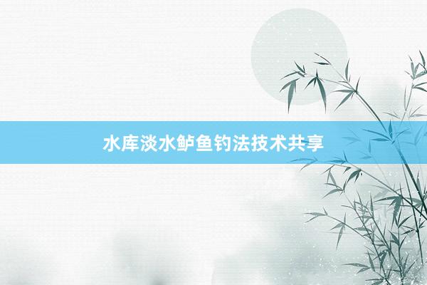 水库淡水鲈鱼钓法技术共享
