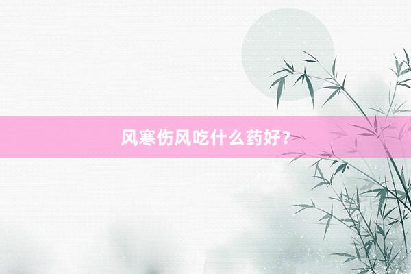 风寒伤风吃什么药好？